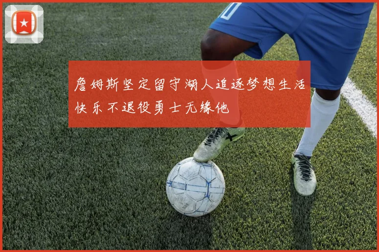 詹姆斯坚定留守湖人追逐梦想生活快乐不退役勇士无缘他