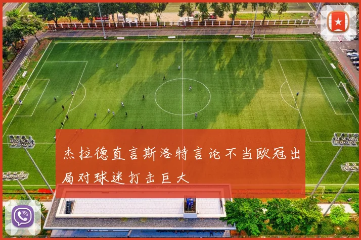 杰拉德直言斯洛特言论不当欧冠出局对球迷打击巨大