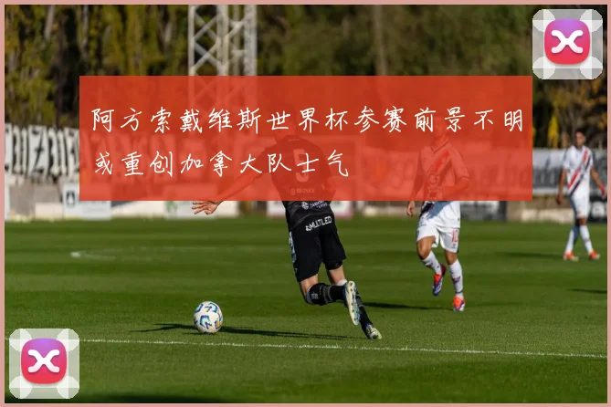 阿方索戴维斯世界杯参赛前景不明或重创加拿大队士气