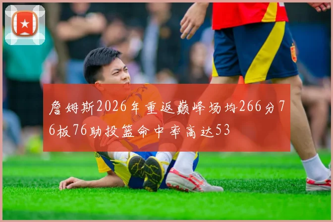 詹姆斯2026年重返巅峰场均266分76板76助投篮命中率高达53