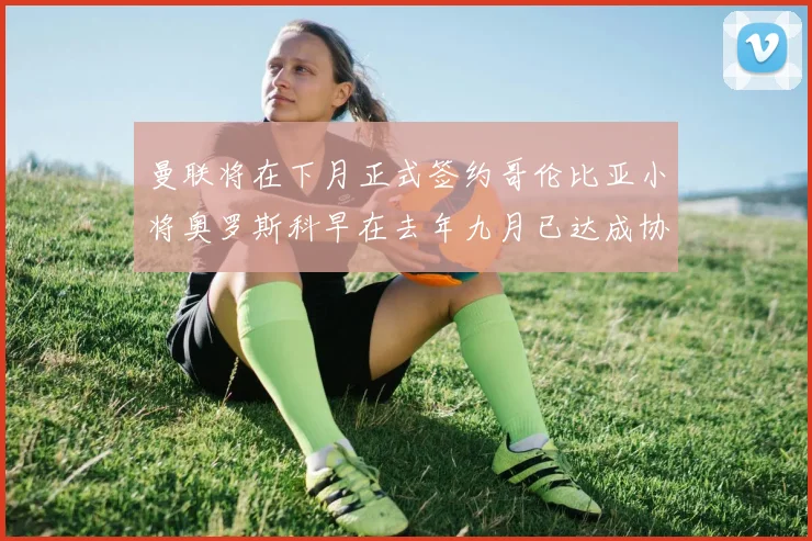 曼联将在下月正式签约哥伦比亚小将奥罗斯科早在去年九月已达成协议