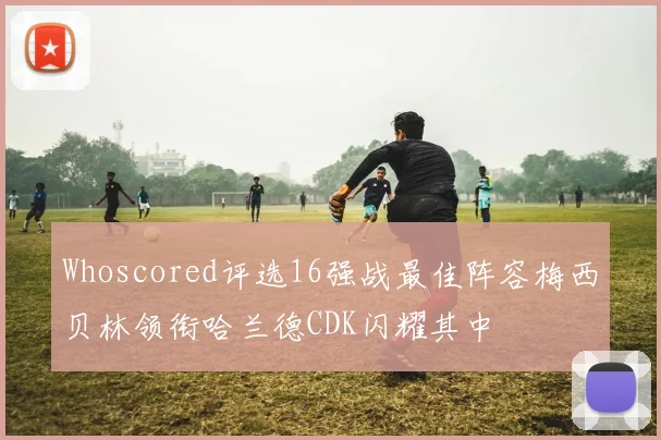 Whoscored评选16强战最佳阵容梅西贝林领衔哈兰德CDK闪耀其中