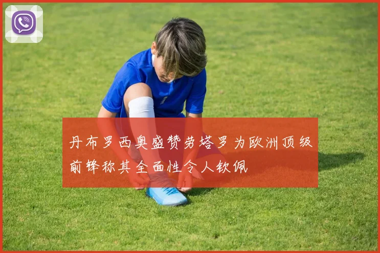 丹布罗西奥盛赞劳塔罗为欧洲顶级前锋称其全面性令人钦佩
