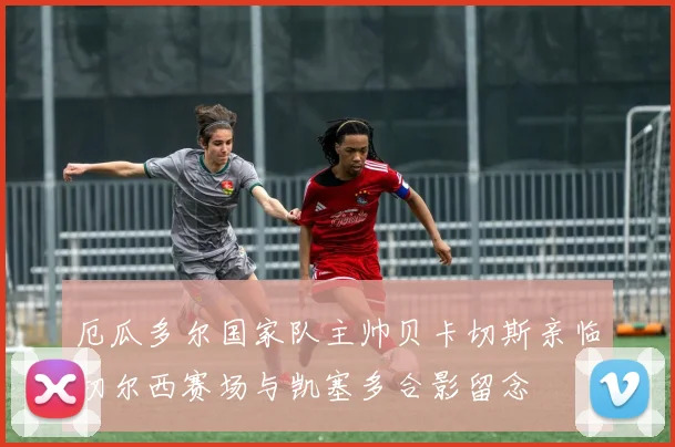 厄瓜多尔国家队主帅贝卡切斯亲临切尔西赛场与凯塞多合影留念