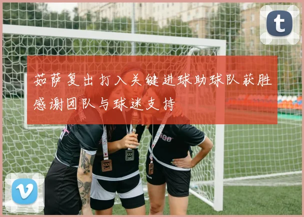 茹萨复出打入关键进球助球队获胜感谢团队与球迷支持