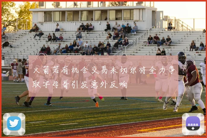 火箭若有机会交易米切尔将全力争取字母哥引发意外反响