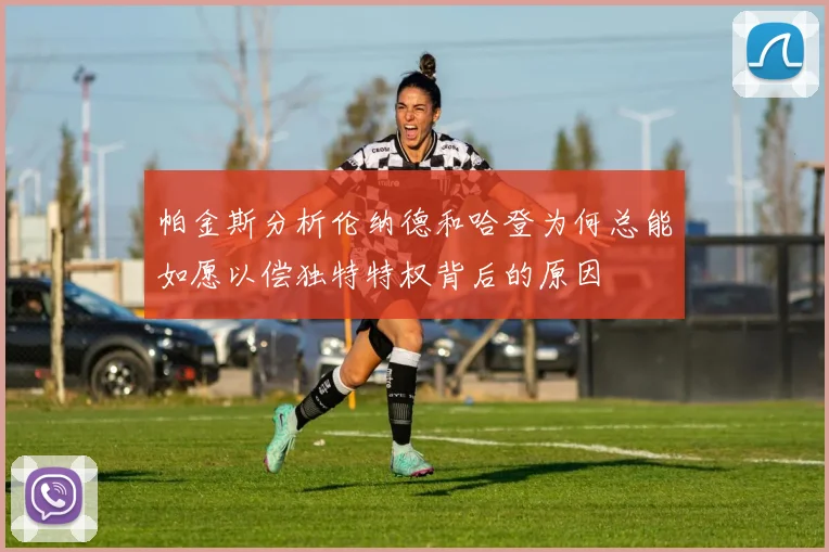 帕金斯分析伦纳德和哈登为何总能如愿以偿独特特权背后的原因