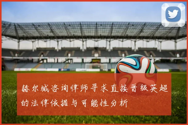 赫尔城咨询律师寻求直接晋级英超的法律依据与可能性分析