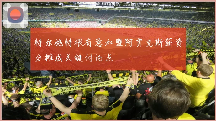 特尔施特根有意加盟阿贾克斯薪资分摊成关键讨论点