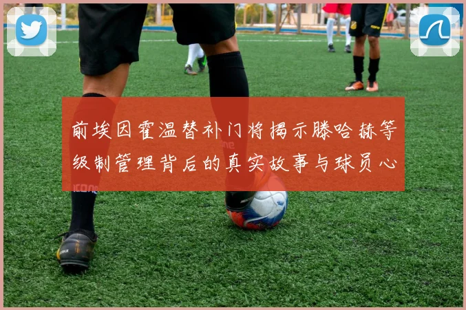 前埃因霍温替补门将揭示滕哈赫等级制管理背后的真实故事与球员心声