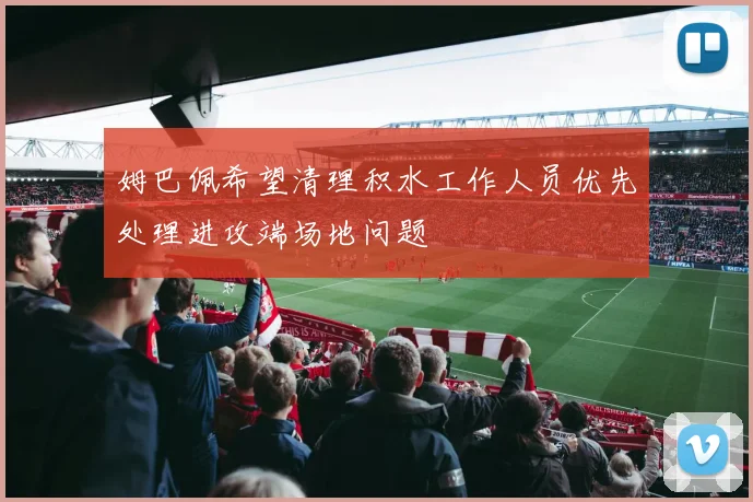 姆巴佩希望清理积水工作人员优先处理进攻端场地问题