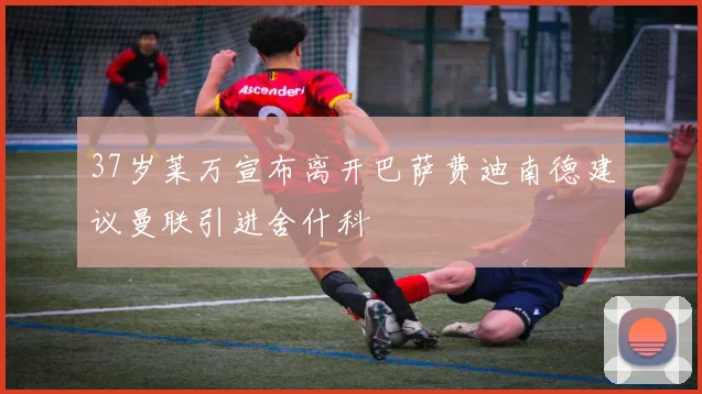 37岁莱万宣布离开巴萨费迪南德建议曼联引进舍什科