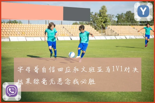 字母哥自信回应和文班亚马1V1对决结果称毫无悬念我必胜