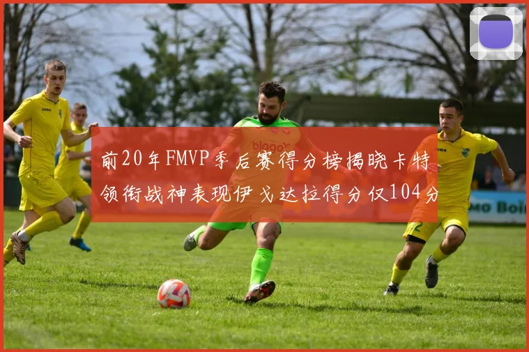 前20年FMVP季后赛得分榜揭晓卡特领衔战神表现伊戈达拉得分仅104分