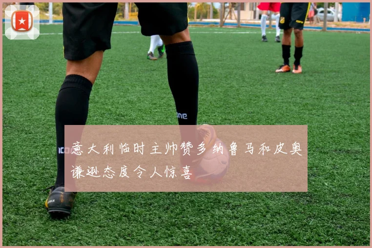 意大利临时主帅赞多纳鲁马和皮奥谦逊态度令人惊喜