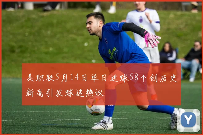 美职联5月14日单日进球58个创历史新高引发球迷热议