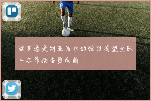 波罗感受到亚马尔的强烈渴望全队斗志昂扬奋勇向前