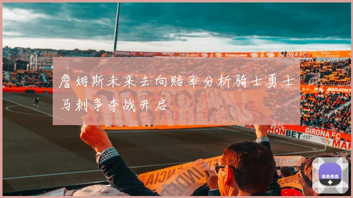 詹姆斯未来去向赔率分析骑士勇士马刺争夺战开启