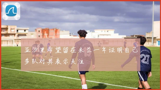亚沙里希望留在米兰一年证明自己多队对其表示关注