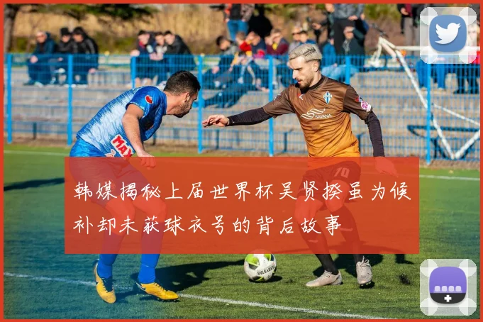 韩媒揭秘上届世界杯吴贤揆虽为候补却未获球衣号的背后故事