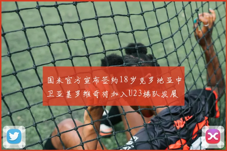 国米官方宣布签约18岁克罗地亚中卫亚基罗维奇将加入U23梯队发展