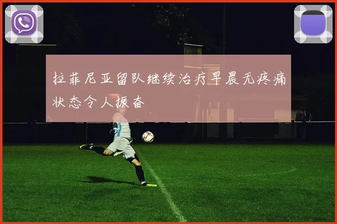 拉菲尼亚留队继续治疗早晨无疼痛状态令人振奋