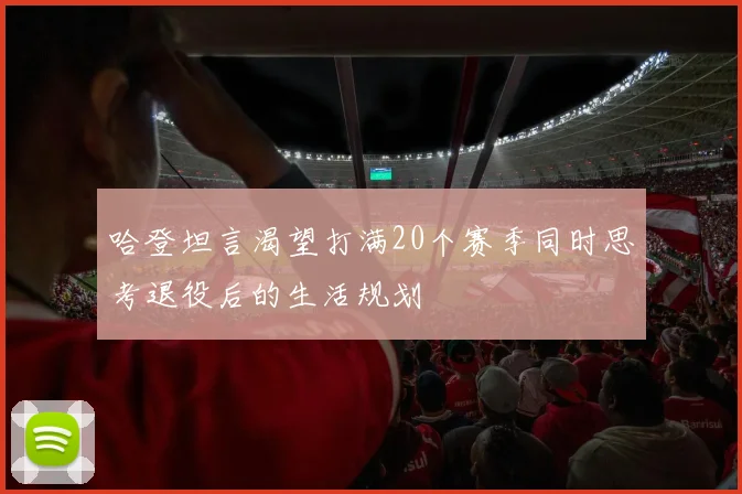 哈登坦言渴望打满20个赛季同时思考退役后的生活规划