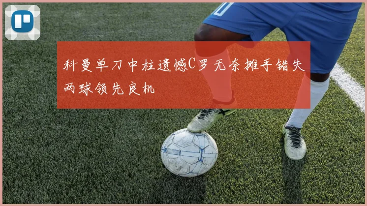 科曼单刀中柱遗憾C罗无奈摊手错失两球领先良机