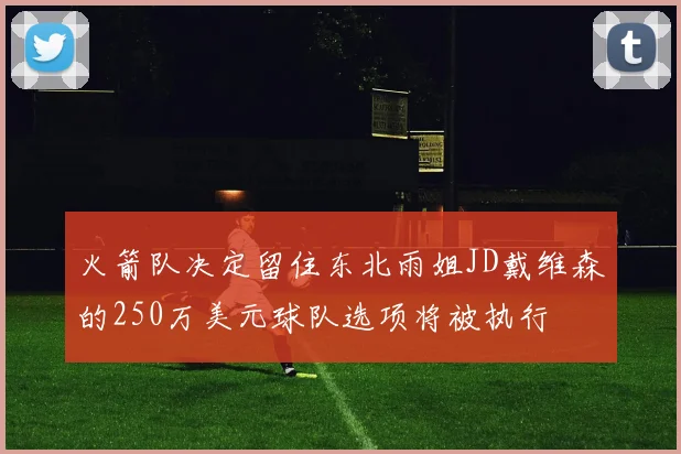 火箭队决定留住东北雨姐JD戴维森的250万美元球队选项将被执行