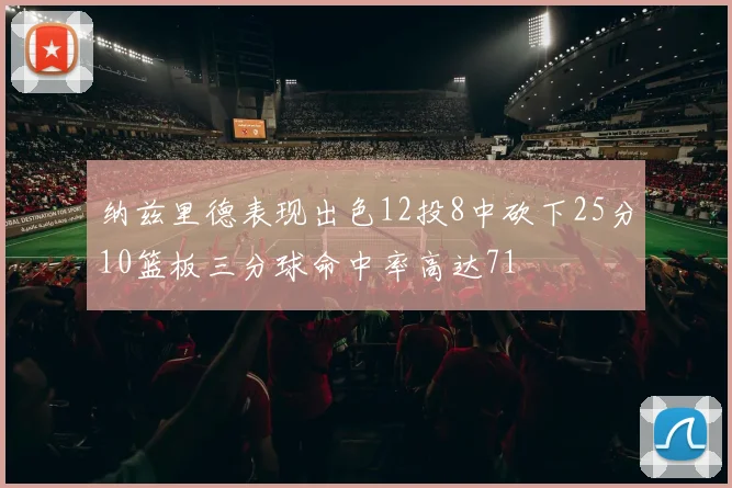 纳兹里德表现出色12投8中砍下25分10篮板三分球命中率高达71