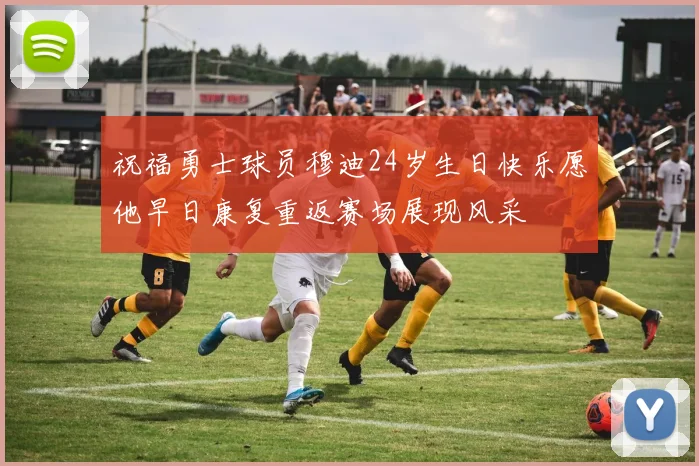 祝福勇士球员穆迪24岁生日快乐愿他早日康复重返赛场展现风采