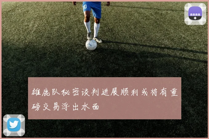 雄鹿队秘密谈判进展顺利或将有重磅交易浮出水面